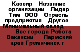 Кассир › Название организации ­ Лидер Тим, ООО › Отрасль предприятия ­ Другое › Минимальный оклад ­ 19 000 - Все города Работа » Вакансии   . Пермский край,Гремячинск г.